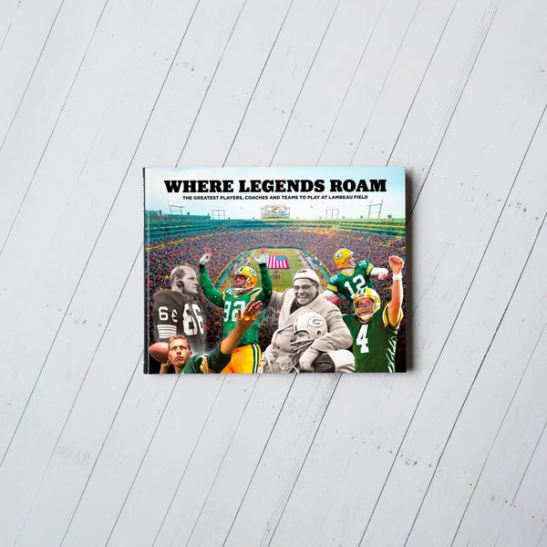 Where Legends Roam: The Greatest Players, Coaches and Teams to Play at Lambeau Field