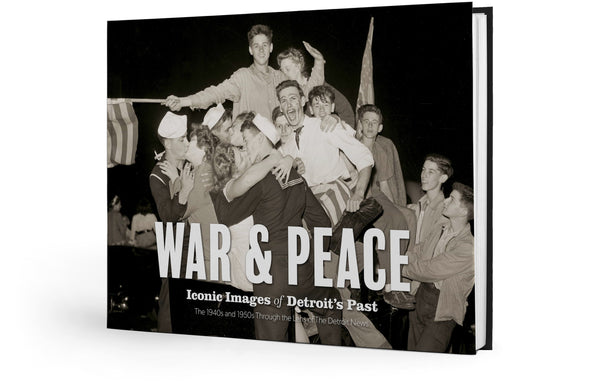 War & Peace: Iconic Images of Detroit's Past: The 1940s and 1950s Through the Lens of The Detroit News