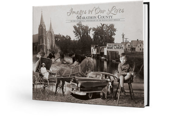Marathon County: Images of our Lives: On the Centennial Anniversary of the Wausau Daily Herald