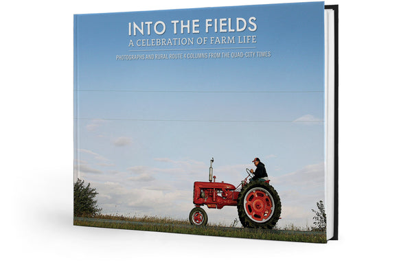 Into the Fields: A Celebration of Farm Life: Photographs and Rural Route 4 columns from the Quad-City Times