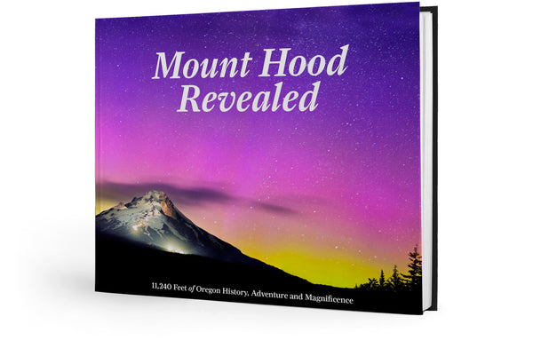 Mount Hood Revealed: 11,240 Feet of Oregon History, Adventure and Magnificence
