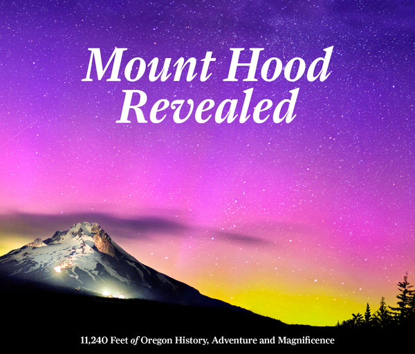 Mount Hood Revealed: 11,240 Feet of Oregon History, Adventure and Magnificence Cover